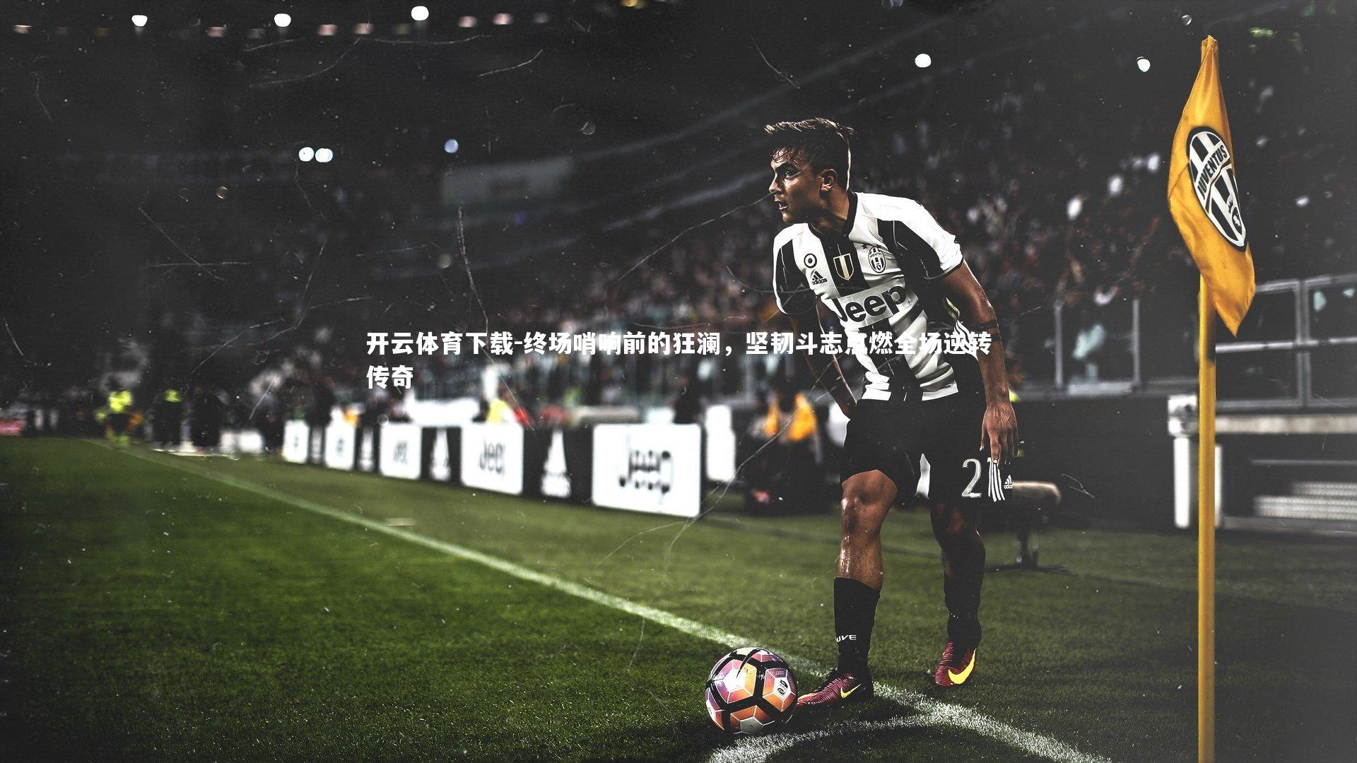 开云体育下载-终场哨响前的狂澜，坚韧斗志点燃全场逆转传奇