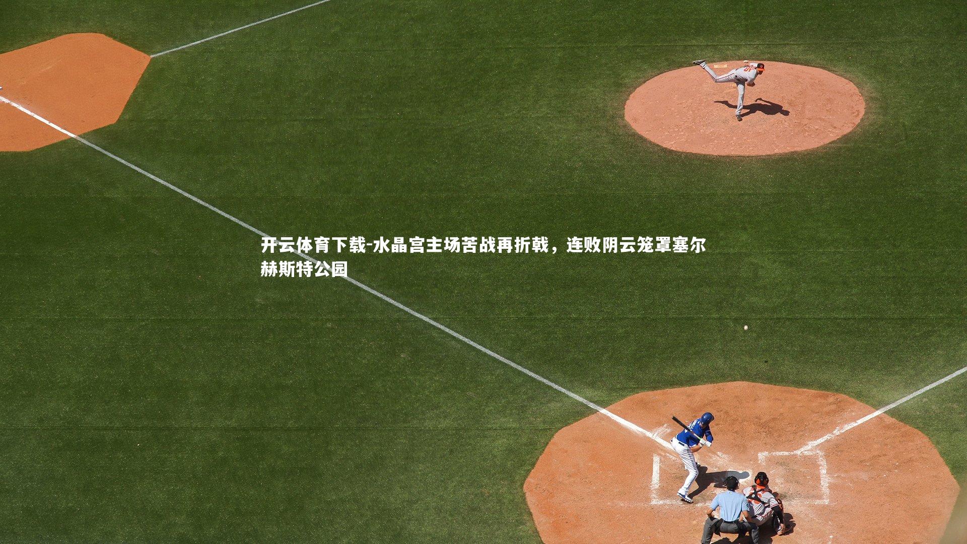 开云体育下载-水晶宫主场苦战再折戟，连败阴云笼罩塞尔赫斯特公园
