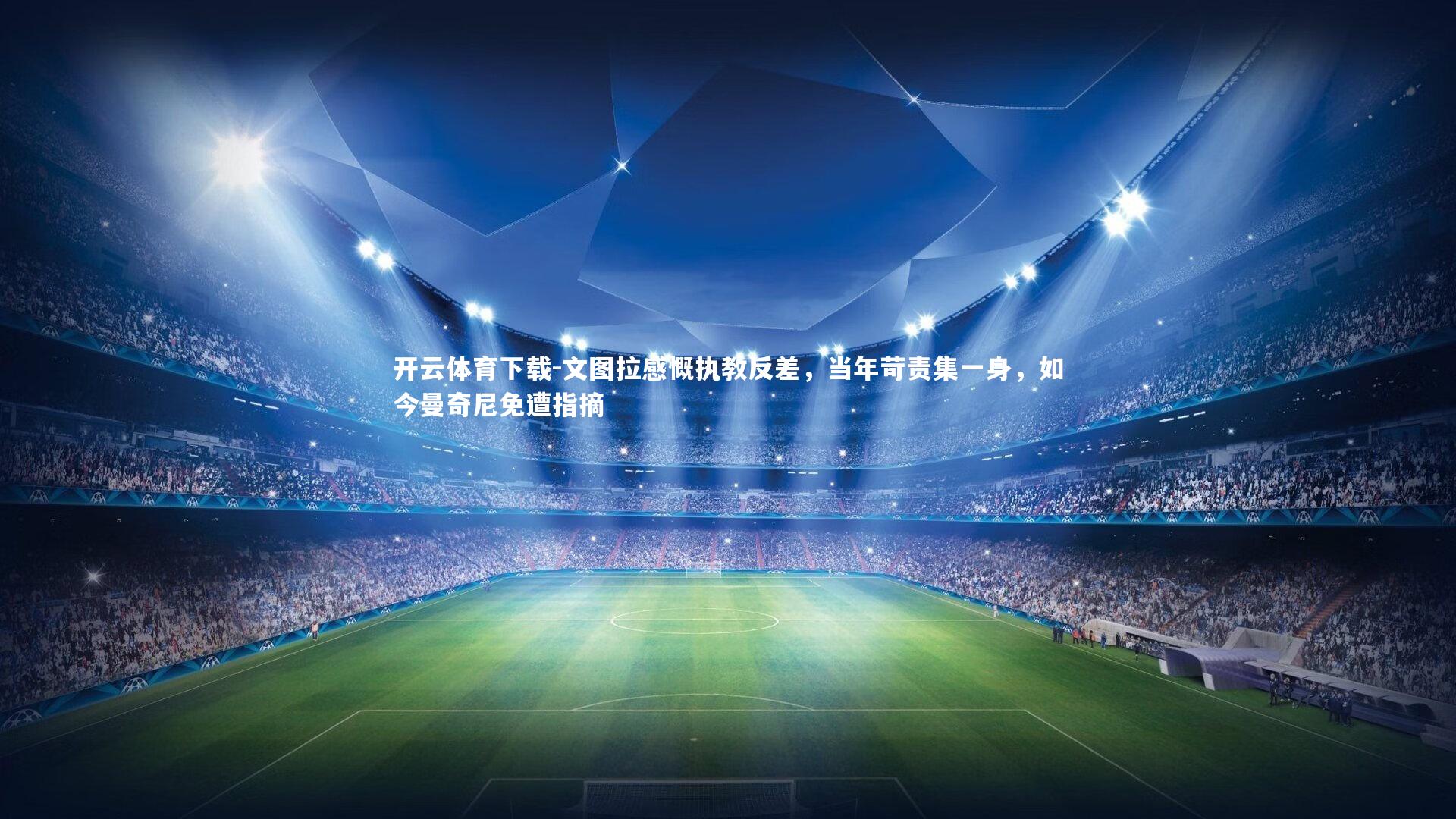 文图拉感慨执教反差,当年苛责集一身,如今曼奇尼免遭指摘