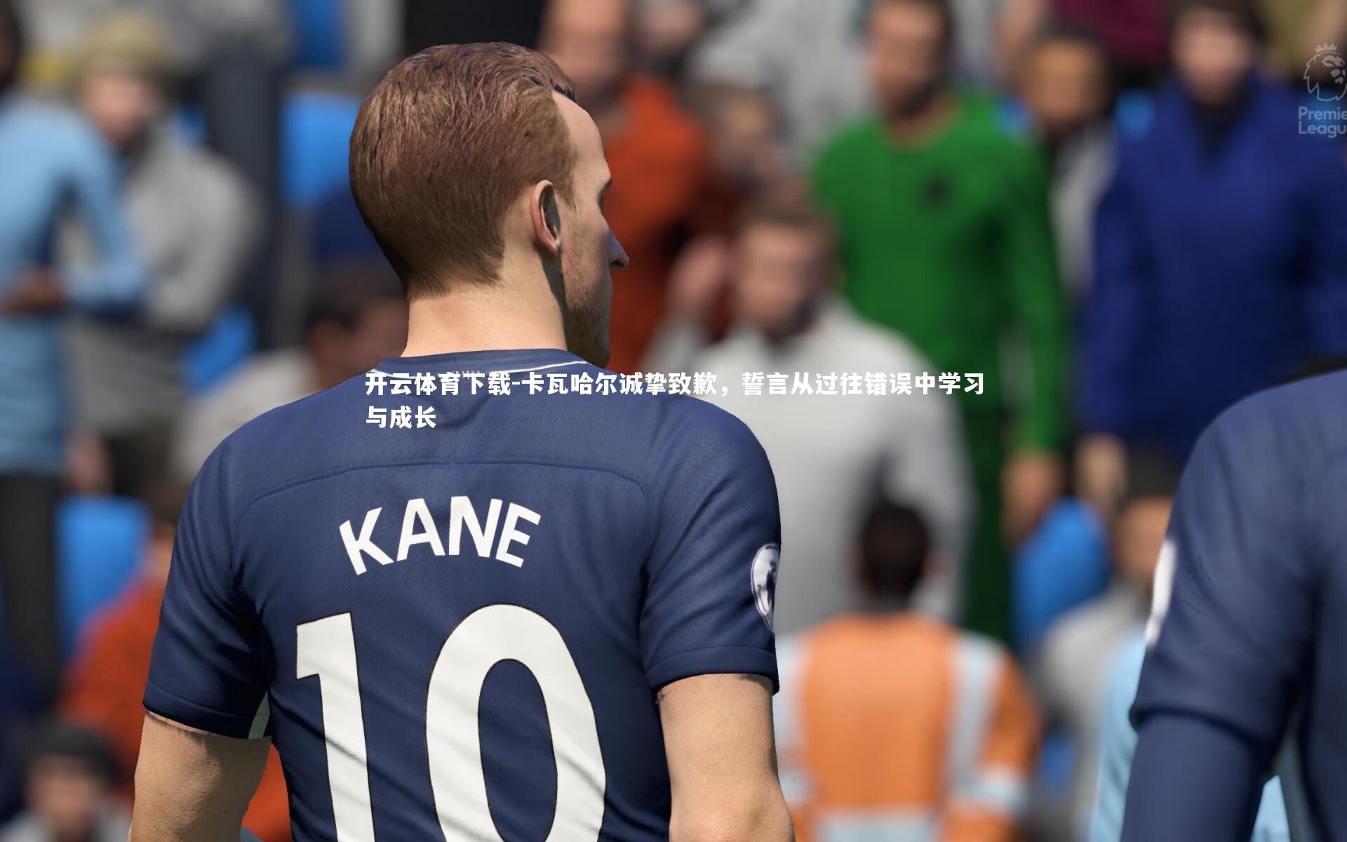 卡瓦哈尔诚挚致歉,誓言从过往错误中学习与成长