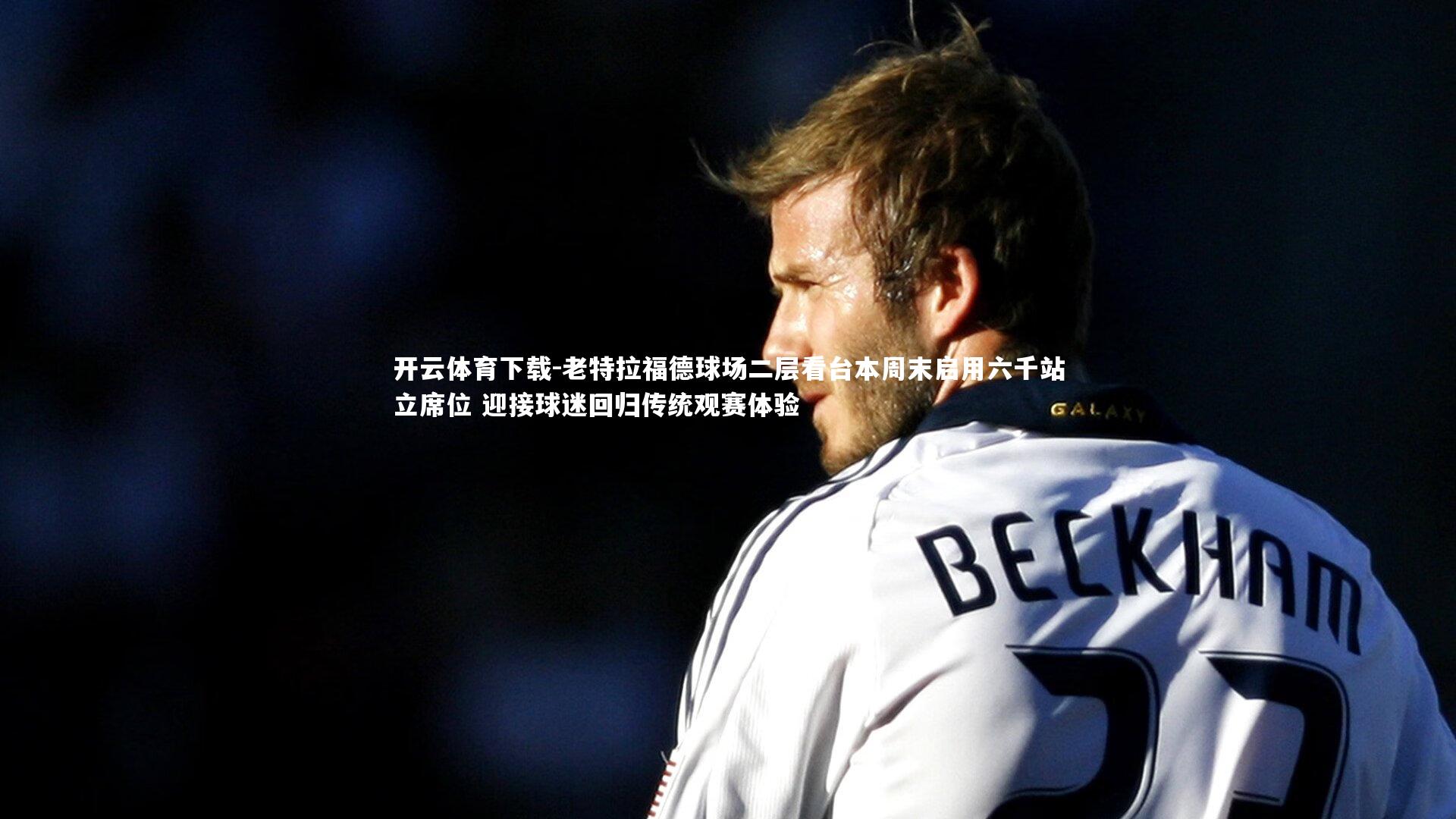 老特拉福德球场二层看台本周末启用六千站立席位 迎接球迷回归传统观赛体验