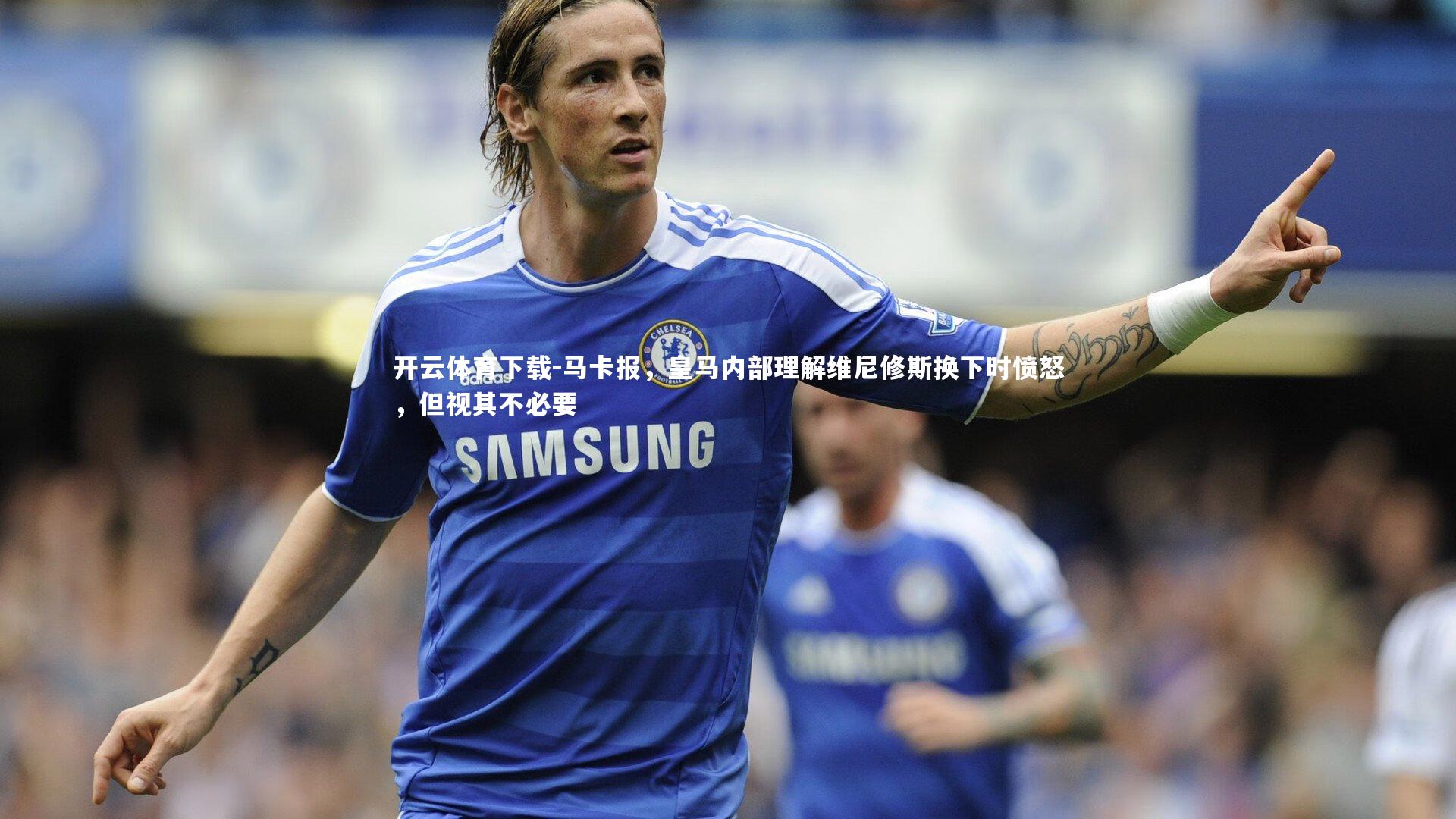 马卡报，皇马内部理解维尼修斯换下时愤怒，但视其不必要