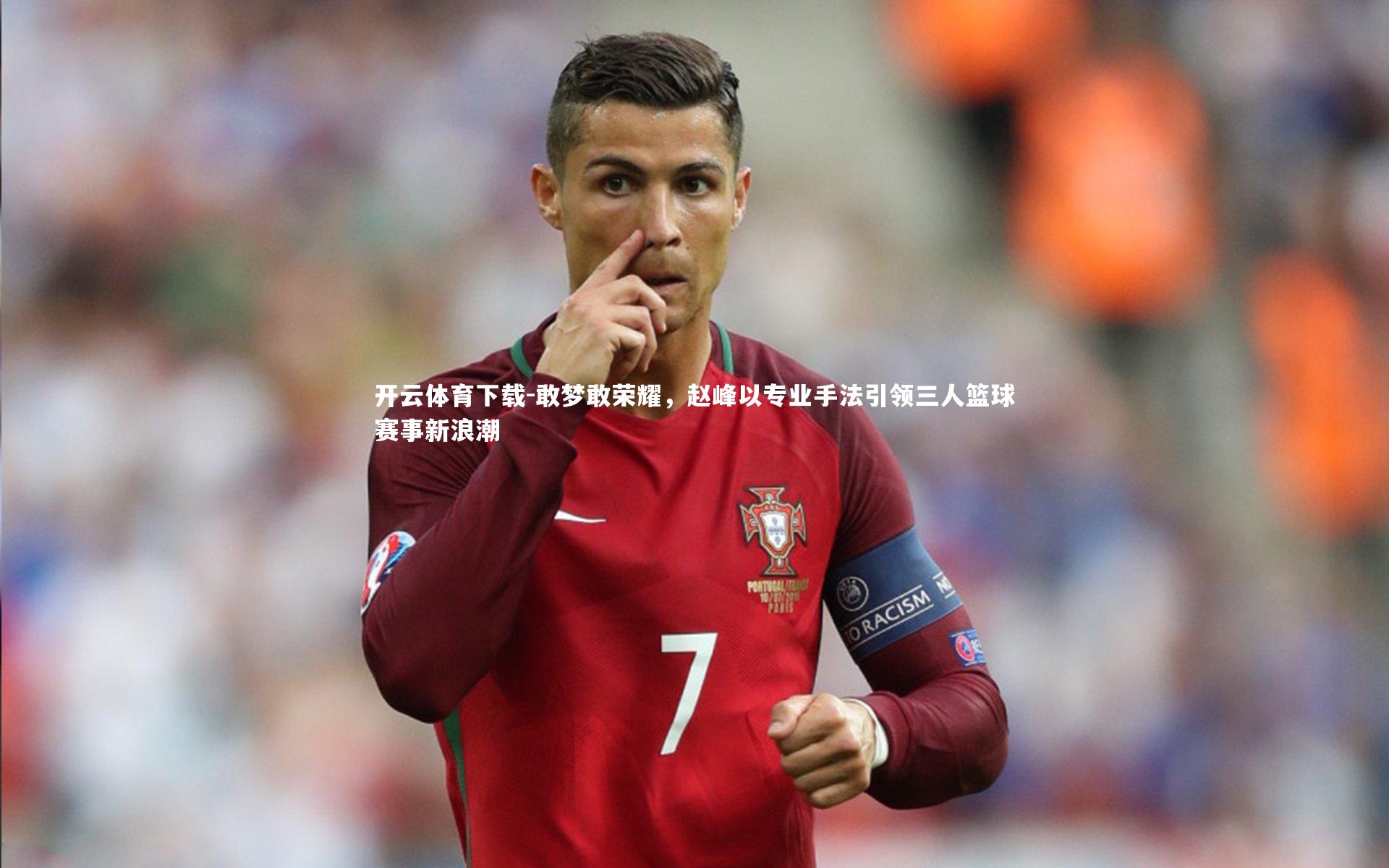 开云体育下载-敢梦敢荣耀，赵峰以专业手法引领三人篮球赛事新浪潮