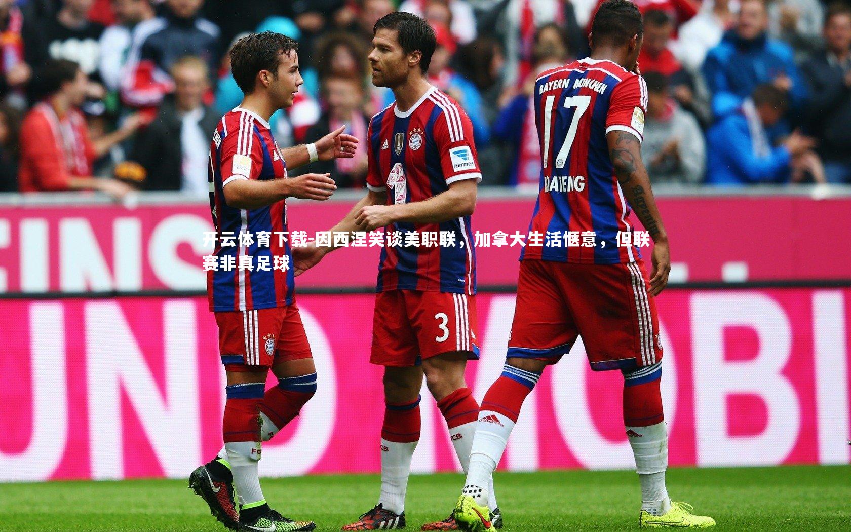 开云体育下载-因西涅笑谈美职联，加拿大生活惬意，但联赛非真足球